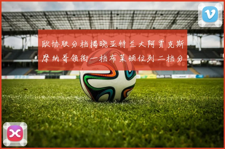 欧协联分档揭晓亚特兰大阿贾克斯摩纳哥领衔一档布莱顿位列二档分析